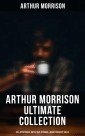 Arthur Morrison Ultimate Collection: 80+ Mysteries, Detective Stories & Dark Fantasy Tales