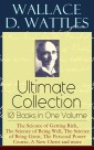 Wallace D. Wattles Ultimate Collection - 10 Books in One Volume: The Science of Getting Rich, The Science of Being Well, The Science of Being Great, The Personal Power Course, A New Christ and more