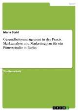 Gesundheitsmanagement in der Praxis. Marktanalyse und Marketingplan für ein Fitnessstudio in Berlin