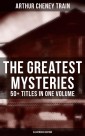 The Greatest Mysteries of Arthur Cheney Train - 50+ Titles in One Volume (Illustrated Edition)
