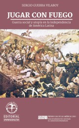 Jugar con fuego: Guerra social y utopía en la independencia de América Latina