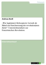 „Wie legitimiert Robespierre Gewalt als Mittel zur Durchsetzung der revolutionären Ziele?“ Unterrichtseinheit zur Französischen Revolution