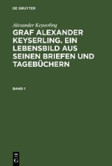 Alexander Keyserling: Graf Alexander Keyserling. Ein Lebensbild aus seinen Briefen und Tagebüchern. Band 1