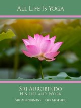 All Life Is Yoga: Sri Aurobindo - His Life and Work
