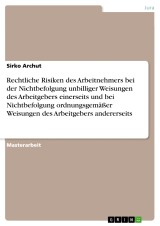 Rechtliche Risiken des Arbeitnehmers bei der Nichtbefolgung unbilliger Weisungen des Arbeitgebers einerseits und bei Nichtbefolgung ordnungsgemäßer Weisungen des Arbeitgebers andererseits