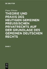 Franz Förster: Theorie und Praxis des heutigen gemeinen preußischen Privatrechts auf der Grundlage des gemeinen deutschen Rechts. Band 1