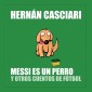 Messi Es un Perro y Otros Cuentos de Fútbol