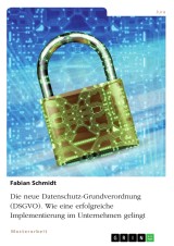 Die neue Datenschutz-Grundverordnung (DSGVO). Wie eine erfolgreiche Implementierung im Unternehmen gelingt