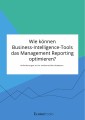 Wie können Business-Intelligence-Tools das Management Reporting optimieren? Anforderungen an ein modernes Berichtswesen