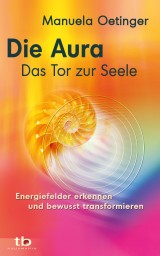 Die Aura - Das Tor zur Seele: Energiefelder erkennen und bewusst transformieren