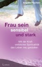 Frau sein - sensibel und stark. Mit der Kraft weiblicher Spiritualität das Leben neu gestalten