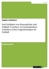 Das Verhältnis von Homophobie und Fußball. Ursachen von homophobem Verhalten sowie Gegenstrategien im Fußball
