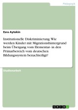 Institutionelle Diskriminierung. Wie werden Kinder mit Migrationshintergrund beim Übergang vom Elementar- in den Primarbereich vom deutschen Bildungssystem benachteiligt?