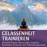 Gelassenheit trainieren - Stress & Ängste überwinden, negative Emotionen loslassen mit Tiefenentspannung