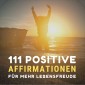 111 positive Affirmationen für mehr Gesundheit, Erfolg, Liebe und Glück
