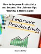 How to Improve Productivity and Success: The Ultimate Tips, Planning, & Habits Guide