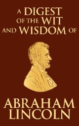 Digest of the Wit and Wisdom of Abraham Lincoln