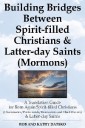 Building Bridges Between Spirit-filled Christians and Latter-day Saints (Mormons): A Translation Guide for Born Again Spirit-filled Christians (Charismatics / Pentecostals / Renewalists and Third Wavers) and Latter-day Saints