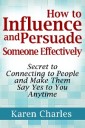 How to Influence and Persuade Someone Effectively: Secret to Connecting to People and Make Them Say Yes to You Anytime