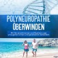 Polyneuropathie überwinden: Mit Nervenschmerzen und Restless Legs umzugehen lernen und ganzheitlich behandeln