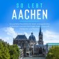 So lebt Aachen: Der perfekte Reiseführer für einen unvergesslichen Aufenthalt in Aachen inkl. Insider-Tipps, Tipps zum Geldsparen und Packliste