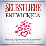 Selbstliebe entwickeln: Wie Sie über die 5 Säulen Selbstakzeptanz, Selbstachtung, Selbstvertrauen, Selbstwertgefühl und Selbstannahme aufrichtige Selbstliebe entwickeln, um mehr Glück und Dankbarkeit zu empfinden