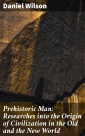 Prehistoric Man: Researches into the Origin of Civilization in the Old and the New World