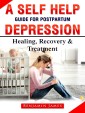 A Self Help Guide for Postpartum Depression: Healing, Recovery & Treatment