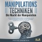 Manipulationstechniken - Die Macht der Manipulation: Wie Sie Ihre Mitmenschen effektiv durchleuchten und mit Hilfe von intelligenten Methoden aus der Psychologie beeinflussen und für sich gewinnen