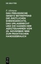 Das Preußische Gesetz betreffend die ärztlichen Ehrengerichte, das Umlagerecht und Die Kassen der Aerztekammer vom 25. November 1899 zum praktischen Handgebrauch