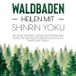 Waldbaden - Heilen mit Shinrin Yoku:  Wie Sie mit der Kraft der Natur Depressionen, Burnouts und Ängste besiegen und endlich innere Ruhe finden