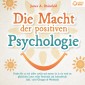 Die Macht der positiven Psychologie: Finden Sie zu sich selbst zurück und starten Sie in ein rund um glückliches Leben voller Positivität und Lebensfreude (inkl. vieler Übungen & Workbook)