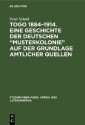 Togo 1884-1914. Eine Geschichte der deutschen „Musterkolonie“ auf der Grundlage amtlicher Quellen