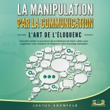 La manipulation par la communication - L'art de l'éloquence: Comment utiliser la puissance de la rhétorique de façon ciblée, pour augmenter votre charisme et influencer votre entourage facilement