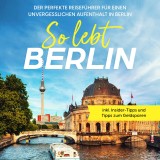 So lebt Berlin: Der perfekte Reiseführer für einen unvergesslichen Aufenthalt in Berlin - inkl. Insider-Tipps und Tipps zum Geldsparen