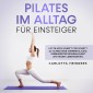 Pilates im Alltag für Einsteiger: Mit Pilates Schritt für Schritt zu aufrechter Körperhaltung, verbesserter Beweglichkeit und neuem Lebensgefühl