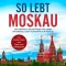 So lebt Moskau: Der perfekte Reiseführer für einen unvergesslichen Aufenthalt in Moskau - inkl. Insider-Tipps und Tipps zum Geldsparen