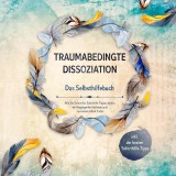 Traumabedingte Dissoziation - Das Selbsthilfebuch: Wie Sie Schritt für Schritt Ihr Trauma heilen, die Vergangenheit loslassen und zu innerem Glück finden - inkl. der besten Soforthilfe-Tipps