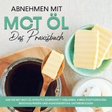 Abnehmen mit MCT Öl - Das Praxisbuch: Wie Sie mit MCT Öl effektiv Körperfett verlieren, Ihren Stoffwechsel beschleunigen und Hungergefühl unterdrücken