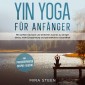 Yin Yoga für Anfänger: Mit sanften Übungen und einfachen Asanas zu weniger Stress, mehr Entspannung und ganzheitlicher Gesundheit - inkl. praxiserprobter Beispiel-Sequenz