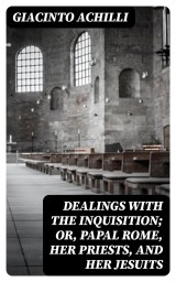 Dealings with the Inquisition; Or, Papal Rome, Her Priests, and Her Jesuits