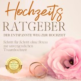 Hochzeits Ratgeber - Der entspannte Weg zur Hochzeit: Schritt für Schritt ohne Stress zur unvergesslichen Traumhochzeit - inkl. Checkliste und den besten Tipps