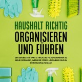 Haushalt richtig organisieren und führen: Mit den besten Tipps & Tricks im Handumdrehen zu mehr Ordnung, weniger Stress und mehr Geld in der Haushaltskasse