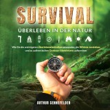 Survival - Überleben in der Natur: Wie Sie die wichtigsten Überlebenstechniken anwenden, die Wildnis verstehen und zu authentischen Outdoor-Abenteuern aufbrechen