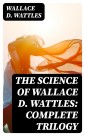 The Science of Wallace D. Wattles: Complete Trilogy