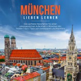 München lieben lernen: Der perfekte Reiseführer für einen unvergesslichen Aufenthalt in München inkl. Insider Tipps, Tipps zum Geldsparen und Packliste