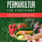 Permakultur für Einsteiger: Mit nachhaltigem Pflanzenanbau Schritt für Schritt zum Selbstversorger werden - inkl. Anleitung zum Hochbeet selber bauen