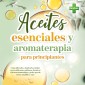 Aceites esenciales y aromaterapia para principiantes: Cómo utilizarlos y dosificarlos, incluye recetas (dolencias cotidianas, fortalecer el sistema inmunológico, perder peso de forma saludable y más)