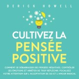 Cultivez la pensée positive: Comment se débarrasser des pensées négatives, contrôler ses émotions et arrêter de trop réfléchir. Focalisez votre attention sur l'acceptation de soi et l'amour radical