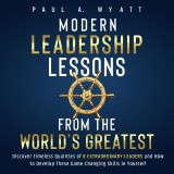 Modern Leadership: Lessons From the World's Greatest - Discover Timeless Qualities of 8 Extraordinary Leaders and How to Develop These Game-Changing Skills in Yourself